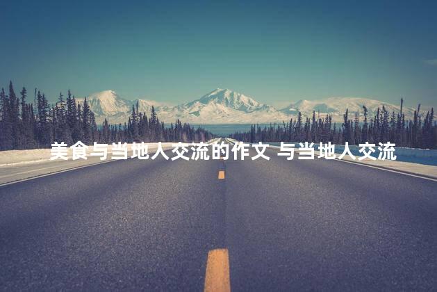 美食与当地人交流的作文 与当地人交流的美食体验